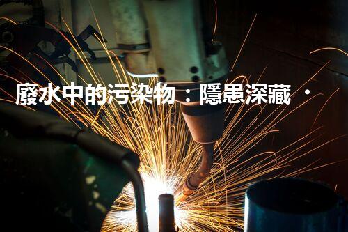 廢水中的污染物：隱患深藏，地球之痛！
